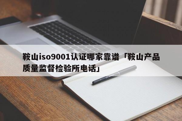 鞍山ISO90011认证哪家靠谱「鞍山产品质量监督检验所电话」