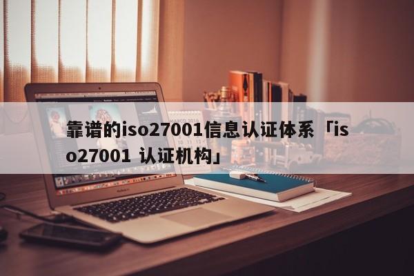 靠谱的iso27001信息认证体系「iso27001 认证机构」