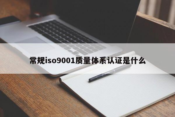 常规ISO90011质量体系认证是什么