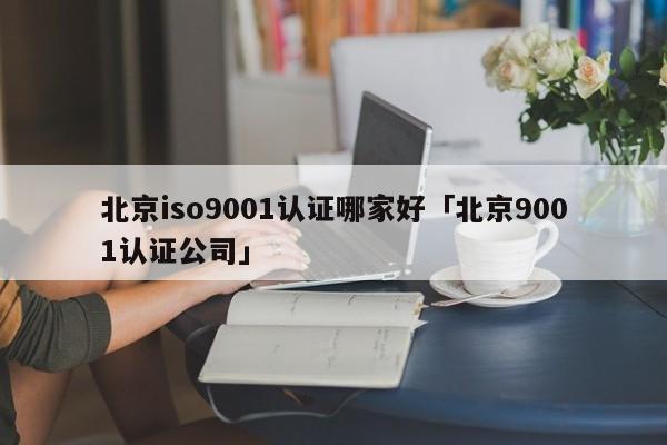 北京ISO90011认证哪家好「北京9001认证公司」