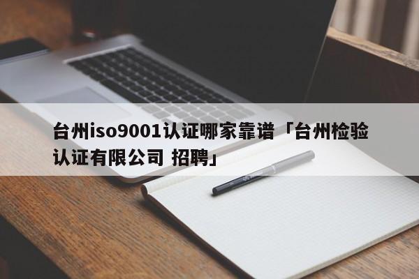 台州ISO90011认证哪家靠谱「台州检验认证有限公司 招聘」