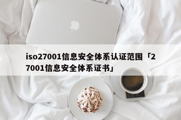 iso27001信息安全体系认证范围「27001信息安全体系证书」