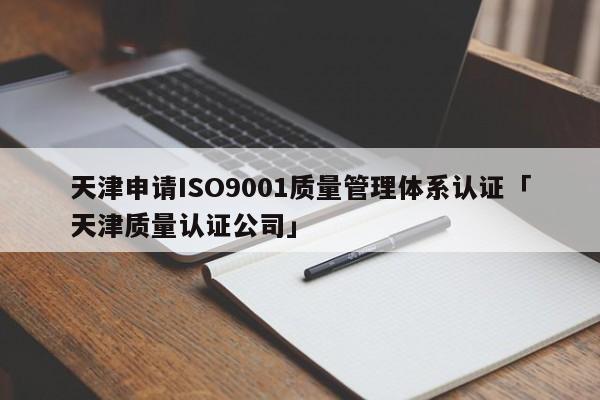 天津申请ISO9001质量管理体系认证「天津质量认证公司」