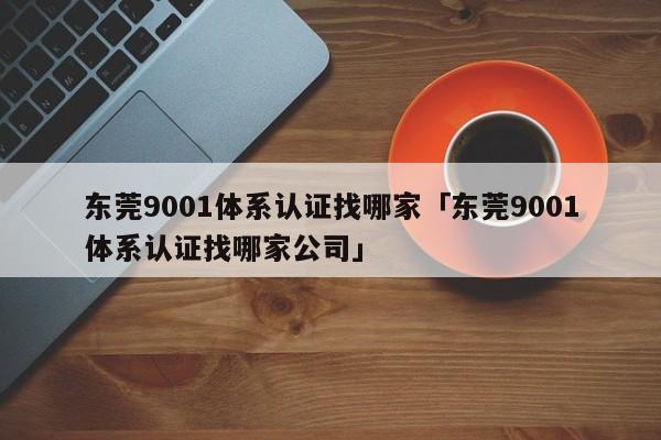 东莞9001体系认证找哪家「东莞9001体系认证找哪家公司」