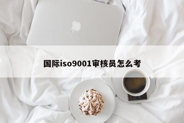 国际ISO90011审核员怎么考
