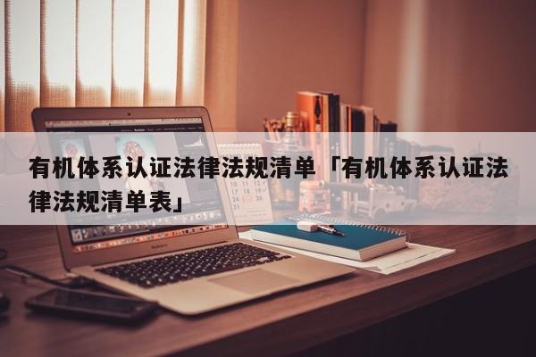 有机体系认证法律法规清单「有机体系认证法律法规清单表」