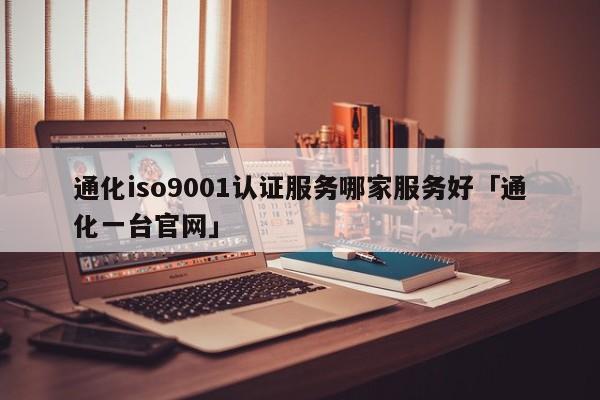 通化ISO90011认证服务哪家服务好「通化一台官网」