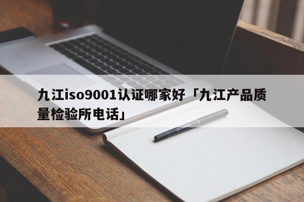 九江ISO90011认证哪家好「九江产品质量检验所电话」