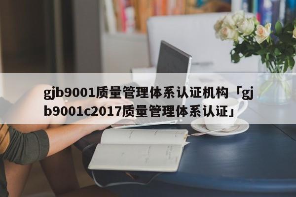 gjb9001质量管理体系认证机构「gjb9001c2017质量管理体系认证」