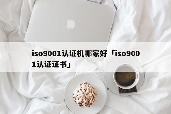 ISO90011认证机哪家好「ISO90011认证证书」