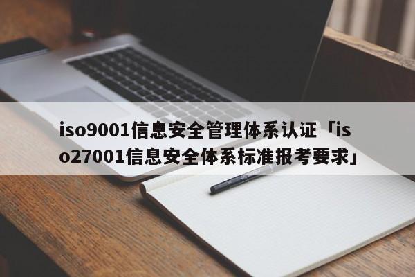 ISO90011信息安全管理体系认证「iso27001信息安全体系标准报考要求」