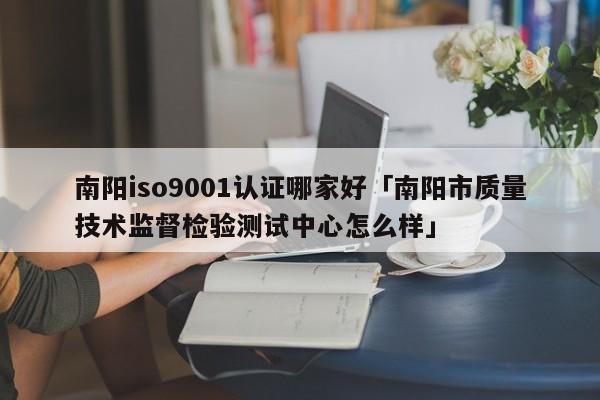 南阳ISO90011认证哪家好「南阳市质量技术监督检验测试中心怎么样」