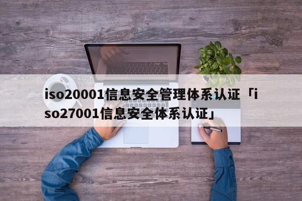 iso20001信息安全管理体系认证「iso27001信息安全体系认证」