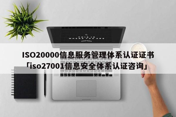 ISO20000信息服务管理体系认证证书「iso27001信息安全体系认证咨询」