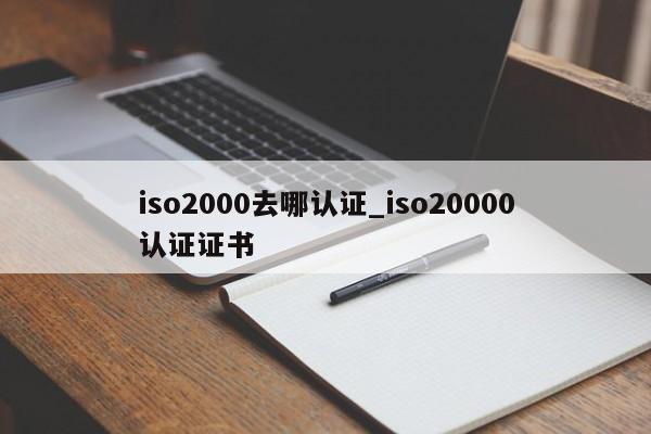 iso2000去哪认证_iso20000认证证书
