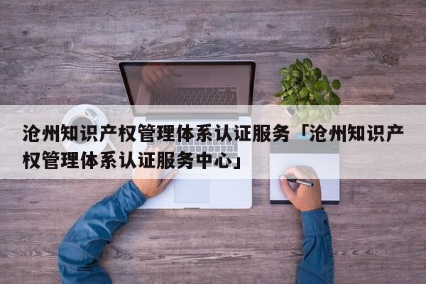 沧州知识产权管理体系认证服务「沧州知识产权管理体系认证服务中心」