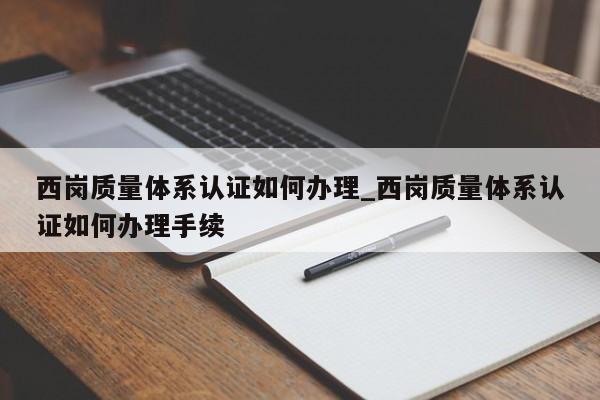 西岗质量体系认证如何办理_西岗质量体系认证如何办理手续