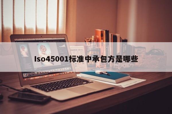 Iso45001标准中承包方是哪些