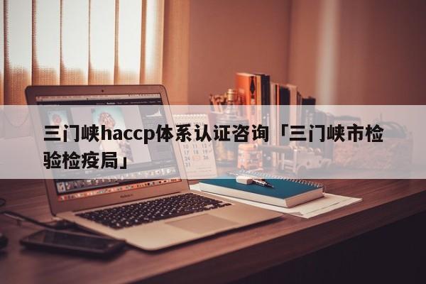 三门峡haccp体系认证咨询「三门峡市检验检疫局」