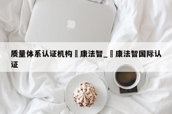 质量体系认证机构鎜康法智_鎜康法智国际认证