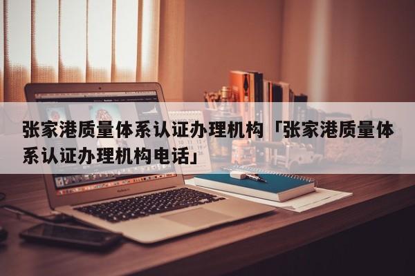 张家港质量体系认证办理机构「张家港质量体系认证办理机构电话」