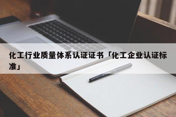 化工行业质量体系认证证书「化工企业认证标准」