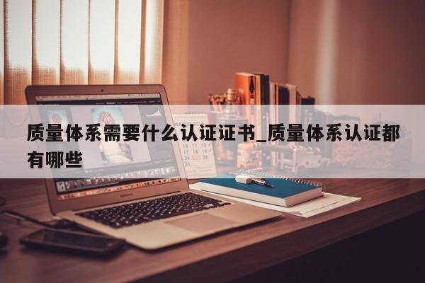 质量体系需要什么认证证书_质量体系认证都有哪些