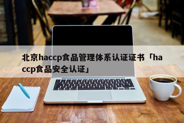 北京haccp食品管理体系认证证书「haccp食品安全认证」