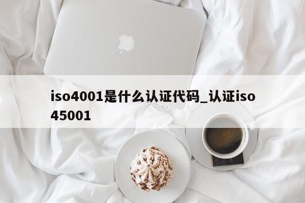 iso4001是什么认证代码_认证iso45001