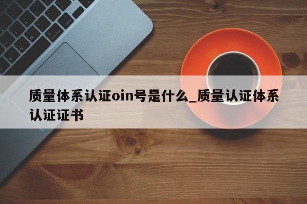 质量体系认证oin号是什么_质量认证体系认证证书