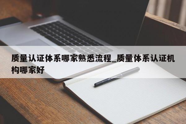 质量认证体系哪家熟悉流程_质量体系认证机构哪家好