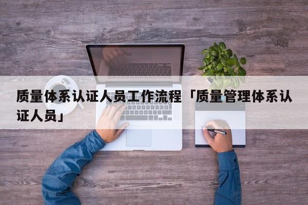 质量体系认证人员工作流程「质量管理体系认证人员」