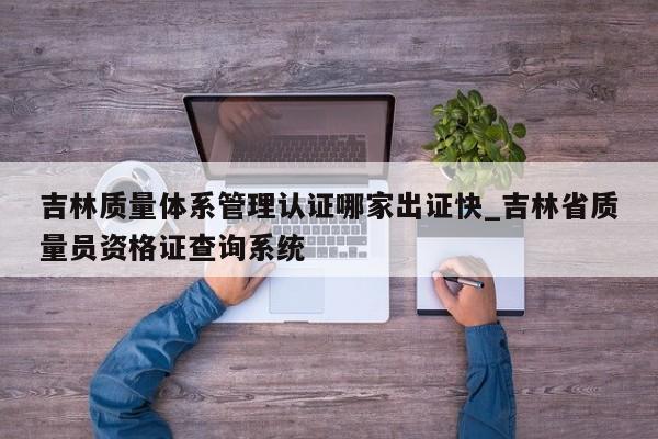 吉林质量体系管理认证哪家出证快_吉林省质量员资格证查询系统