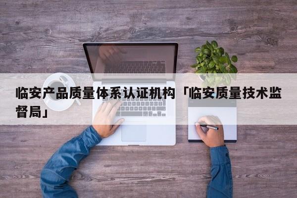 临安产品质量体系认证机构「临安质量技术监督局」