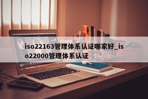 iso22163管理体系认证哪家好_iso22000管理体系认证