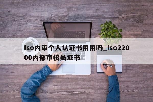 iso内审个人认证书用用吗_iso22000内部审核员证书