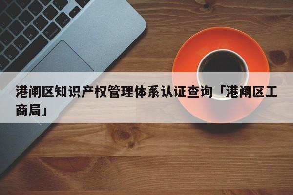 港闸区知识产权管理体系认证查询「港闸区工商局」