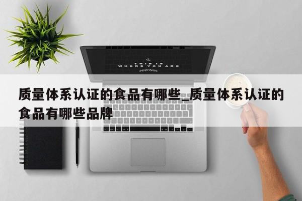 质量体系认证的食品有哪些_质量体系认证的食品有哪些品牌