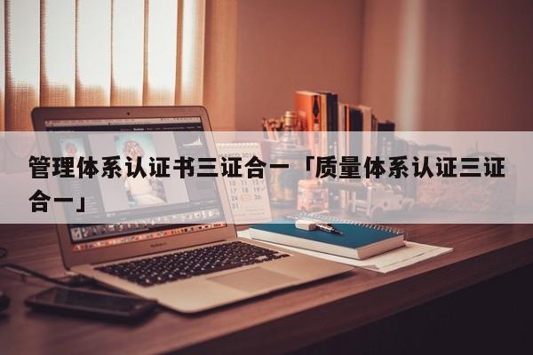管理体系认证书三证合一「质量体系认证三证合一」
