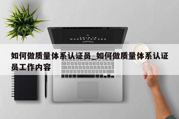 如何做质量体系认证员_如何做质量体系认证员工作内容