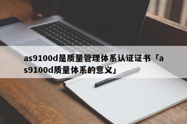 as9100d是质量管理体系认证证书「as9100d质量体系的意义」