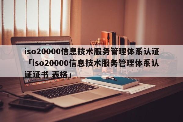 iso20000信息技术服务管理体系认证「iso20000信息技术服务管理体系认证证书 表格」