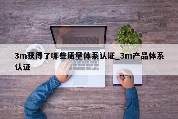3m获得了哪些质量体系认证_3m产品体系认证