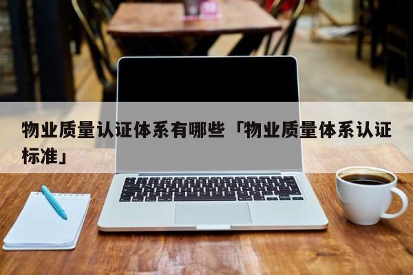 物业质量认证体系有哪些「物业质量体系认证标准」