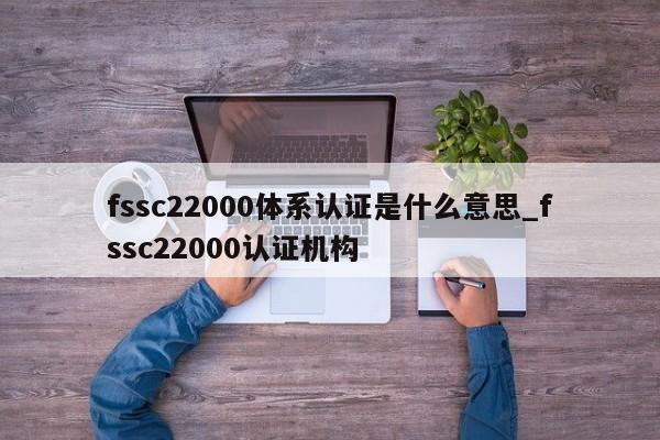 fssc22000体系认证是什么意思_fssc22000认证机构