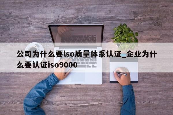 公司为什么要lso质量体系认证_企业为什么要认证ISO90010