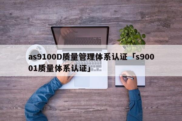 as9100D质量管理体系认证「s90001质量体系认证」