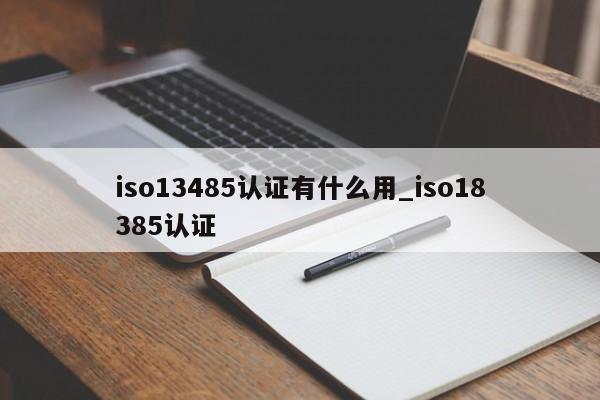 iso13485认证有什么用_iso18385认证