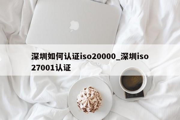深圳如何认证iso20000_深圳iso27001认证
