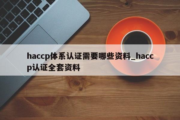 haccp体系认证需要哪些资料_haccp认证全套资料